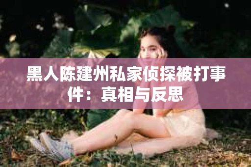 黑人陈建州私家侦探被打事件：真相与反思