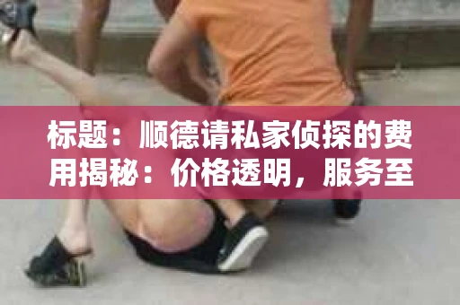 标题：顺德请私家侦探的费用揭秘：价格透明，服务至上