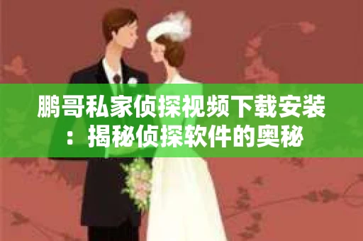 鹏哥私家侦探视频下载安装:揭秘侦探软件的奥秘 鹏哥私家侦探视频下载安装:揭秘侦探软件的奥秘