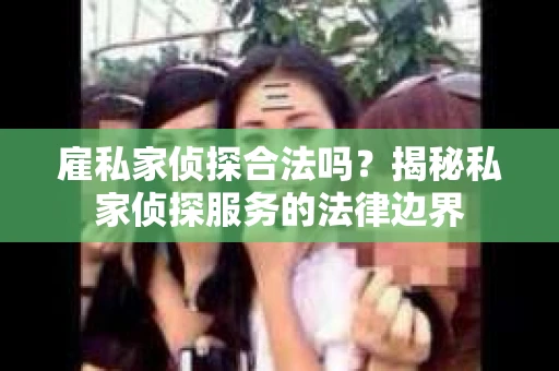 雇私家侦探合法吗？揭秘私家侦探服务的法律边界