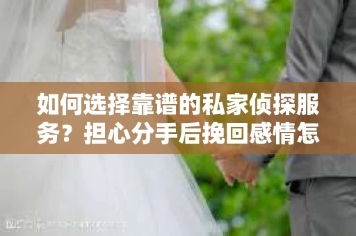 如何选择靠谱的私家侦探服务?担心分手后挽回感情怎么办? 如何选择靠谱的私家侦探服务?担心分手后挽回感情怎么办?