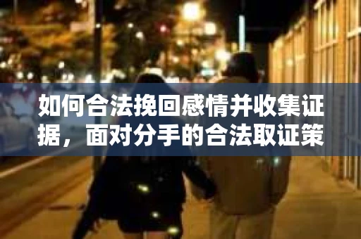 如何合法挽回感情并收集证据，面对分手的合法取证策略