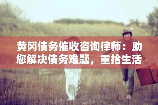 黄冈债务催收咨询律师：助您解决债务难题，重拾生活信心