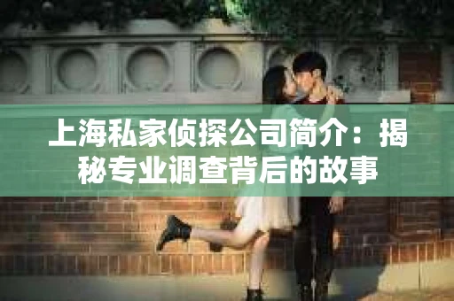 上海私家侦探公司简介：揭秘专业调查背后的故事