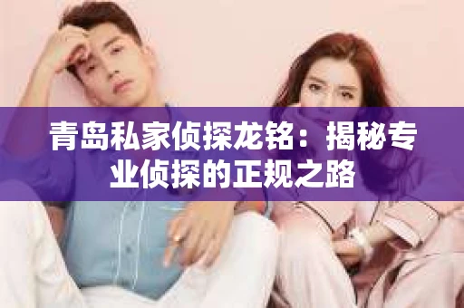 青岛私家侦探龙铭：揭秘专业侦探的正规之路