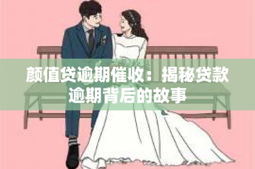 颜值贷逾期催收：揭秘贷款逾期背后的故事