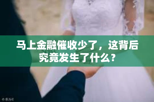 马上金融催收少了，这背后究竟发生了什么？
