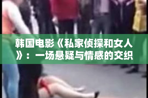 韩国电影《私家侦探和女人》：一场悬疑与情感的交织之旅