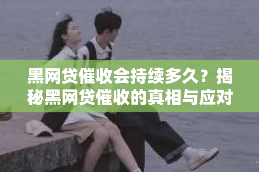 黑网贷催收会持续多久？揭秘黑网贷催收的真相与应对策略