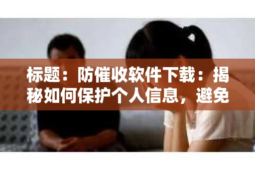 标题：防催收软件下载：揭秘如何保护个人信息，避免骚扰电话