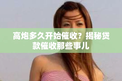 高炮多久开始催收？揭秘贷款催收那些事儿