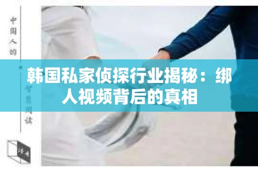 韩国私家侦探行业揭秘：绑人视频背后的真相
