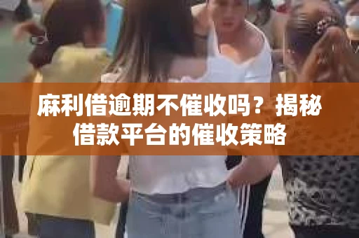麻利借逾期不催收吗?揭秘借款平台的催收策略 麻利借逾期不催收吗?揭秘借款平台的催收策略