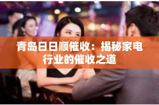 青岛日日顺催收：揭秘家电行业的催收之道