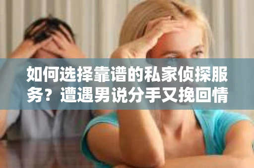 如何选择靠谱的私家侦探服务？遭遇男说分手又挽回情况怎么办？