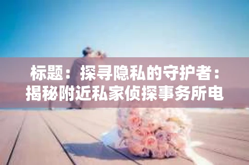 标题：探寻隐私的守护者：揭秘附近私家侦探事务所电话