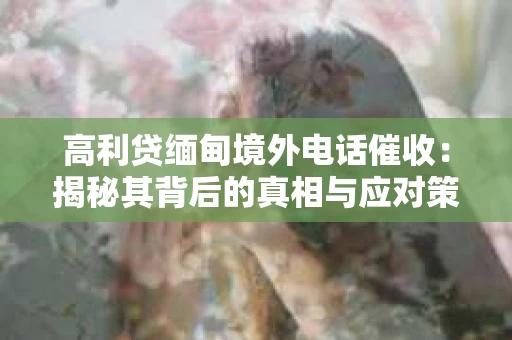 高利贷缅甸境外电话催收：揭秘其背后的真相与应对策略