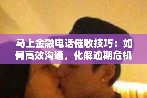 马上金融电话催收技巧：如何高效沟通，化解逾期危机