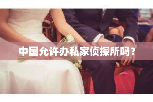 中国允许办私家侦探所吗？