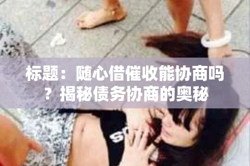 标题：随心借催收能协商吗？揭秘债务协商的奥秘