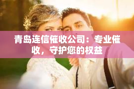青岛连信催收公司：专业催收，守护您的权益