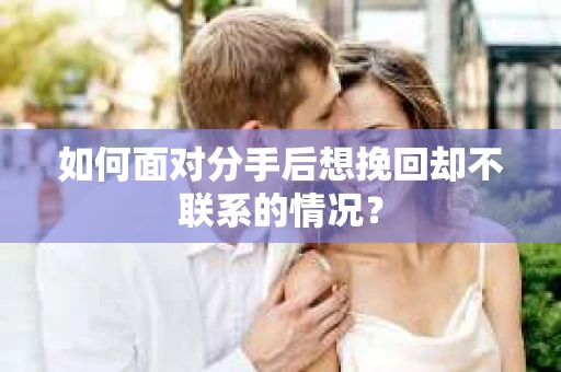 如何面对分手后想挽回却不联系的情况？
