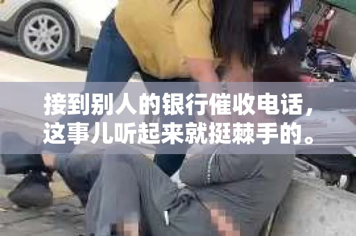 接到别人的银行催收电话，这事儿听起来就挺棘手的。我最近就遇到了这样的事情，所以想和大家聊聊这个话题。首先，你得明白，银行催收电话并不是什么新鲜事儿，但面对这样的电话，我们该如何应对呢？下面，我就从自己的经历出发，和大家分享一下我的看法。