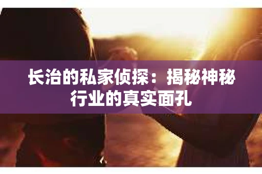 长治的私家侦探：揭秘神秘行业的真实面孔