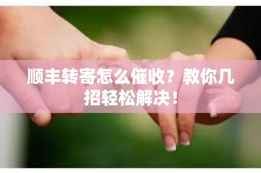 顺丰转寄怎么催收？教你几招轻松解决！