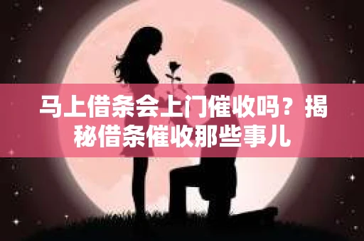 马上借条会上门催收吗？揭秘借条催收那些事儿