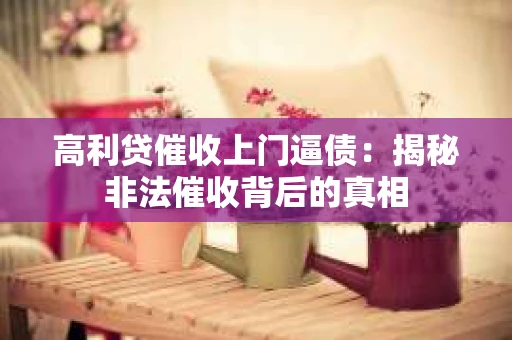 高利贷催收上门逼债：揭秘非法催收背后的真相