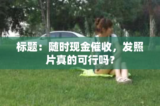 标题：随时现金催收，发照片真的可行吗？