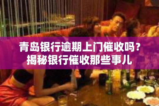 青岛银行逾期上门催收吗？揭秘银行催收那些事儿