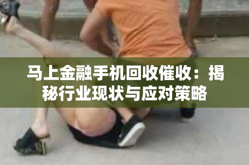 马上金融手机回收催收：揭秘行业现状与应对策略