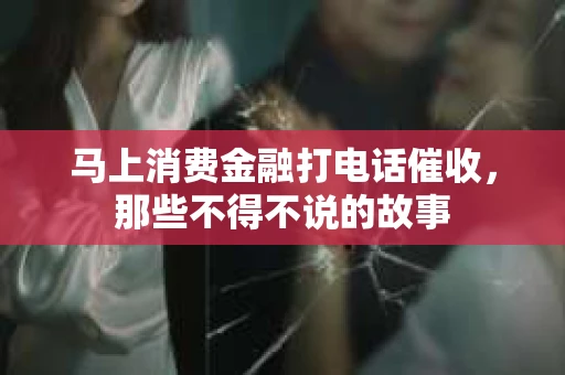 马上消费金融打电话催收，那些不得不说的故事