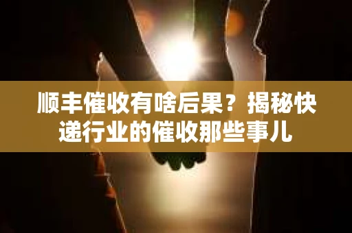 顺丰催收有啥后果？揭秘快递行业的催收那些事儿
