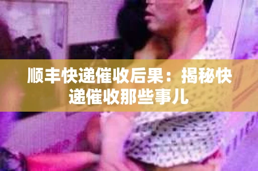 顺丰快递催收后果：揭秘快递催收那些事儿