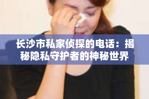 长沙市私家侦探的电话：揭秘隐私守护者的神秘世界