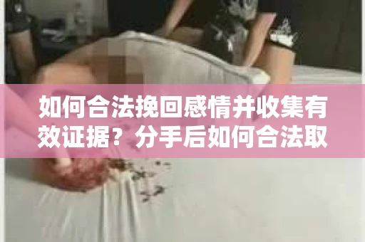 如何合法挽回感情并收集有效证据?分手后如何合法取证 如何合法挽回感情并收集有效证据?分手后如何合法取证