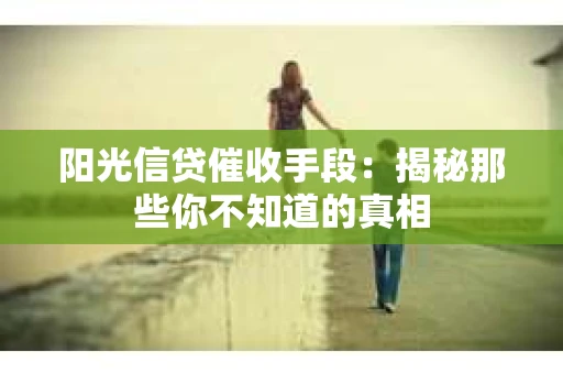 阳光信贷催收手段：揭秘那些你不知道的真相