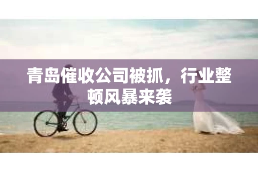 青岛催收公司被抓，行业整顿风暴来袭
