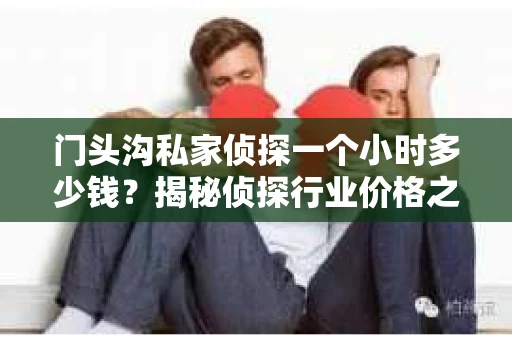 门头沟私家侦探一个小时多少钱？揭秘侦探行业价格之谜
