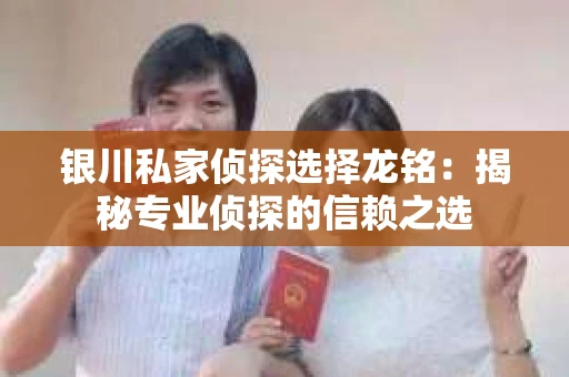 银川私家侦探选择龙铭：揭秘专业侦探的信赖之选