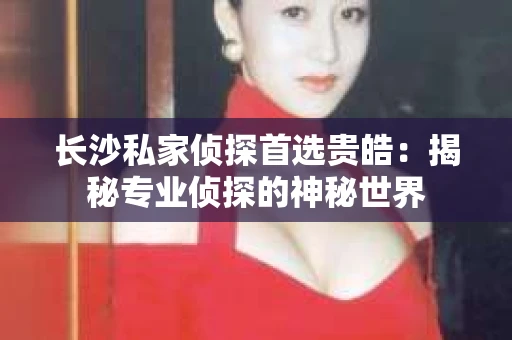 长沙私家侦探首选贵皓：揭秘专业侦探的神秘世界