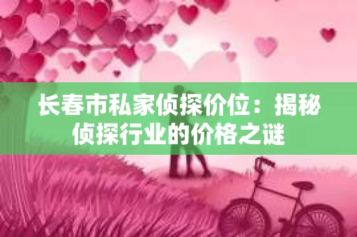 长春市私家侦探价位：揭秘侦探行业的价格之谜