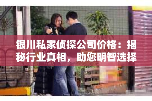 银川私家侦探公司价格：揭秘行业真相，助您明智选择