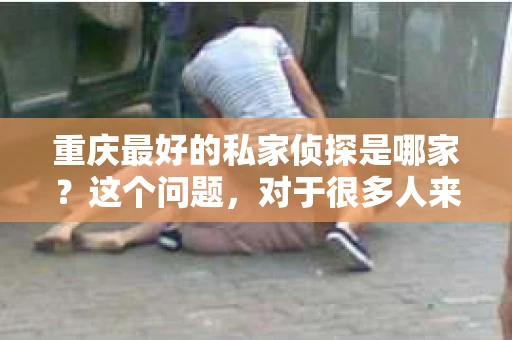 重庆最好的私家侦探是哪家？这个问题，对于很多人来说，可能是一个出于无奈的选择。在这个快节奏的社会，有些人可能因为婚姻、家庭、工作等原因，需要寻求私家侦探的帮助。那么，在重庆，哪家私家侦探是众人眼中的佼佼者呢？今天，我就来和大家聊聊这个话题。
