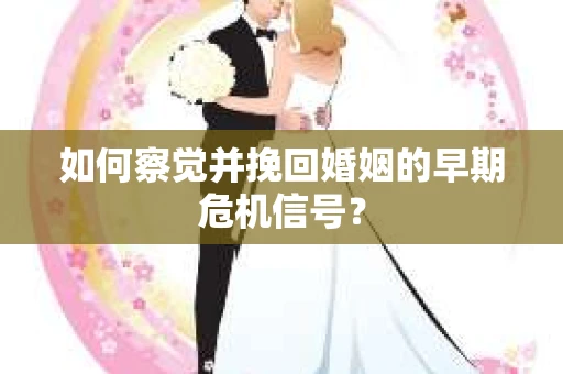 如何察觉并挽回婚姻的早期危机信号？