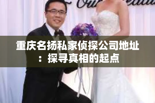 重庆名扬私家侦探公司地址：探寻真相的起点