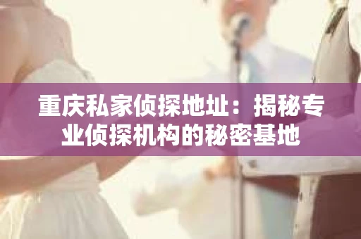 重庆私家侦探地址：揭秘专业侦探机构的秘密基地